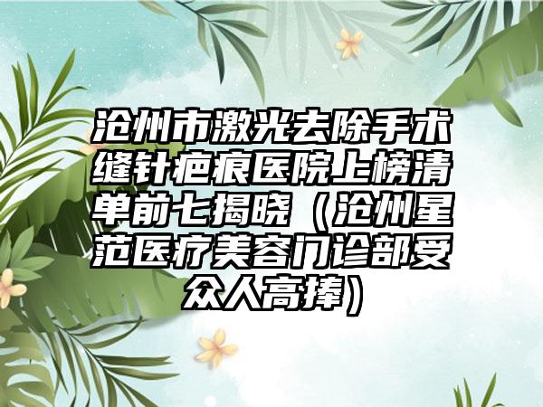 沧州市激光去除手术缝针疤痕医院上榜清单前七揭晓（沧州星范医疗美容门诊部受众人高捧）