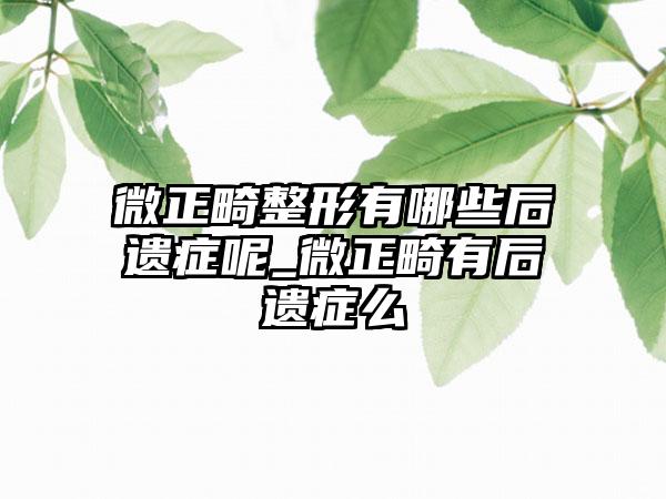 微正畸整形有哪些后遗症呢_微正畸有后遗症么