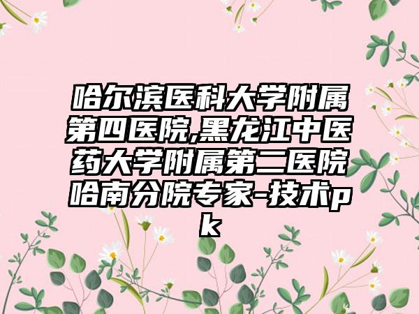 哈尔滨医科大学附属第四医院,黑龙江中医药大学附属第二医院哈南分院专家-技术pk
