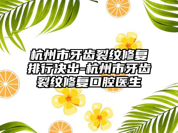 杭州市牙齿裂纹修复排行决出-杭州市牙齿裂纹修复口腔医生