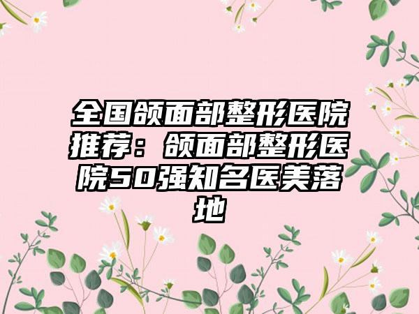 全国颌面部整形医院推荐：颌面部整形医院50强知名医美落地