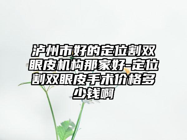 泸州市好的定位割双眼皮机构那家好-定位割双眼皮手术价格多少钱啊