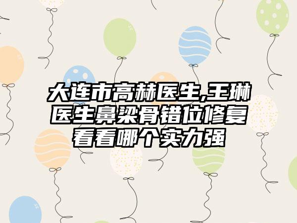 大连市高赫医生,王琳医生鼻梁骨错位修复看看哪个实力强