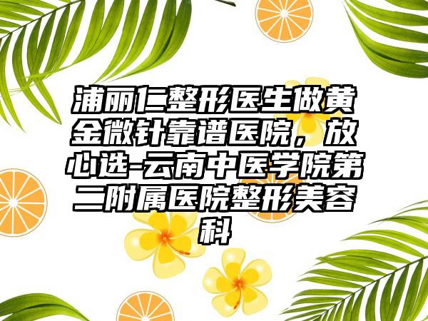 浦丽仁整形医生做黄金微针靠谱医院，放心选-云南中医学院第二附属医院整形美容科