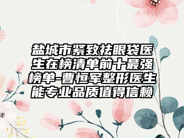 盐城市紧致祛眼袋医生在榜清单前十最强榜单-曹恒军整形医生能专业品质值得信赖