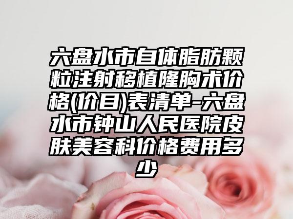 六盘水市自体脂肪颗粒注射移植隆胸术价格(价目)表清单-六盘水市钟山人民医院皮肤美容科价格费用多少