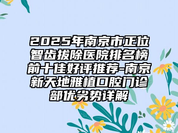 2025年南京市正位智齿拔除医院排名榜前十佳好评推荐-南京新天地雅植口腔门诊部优劣势详解