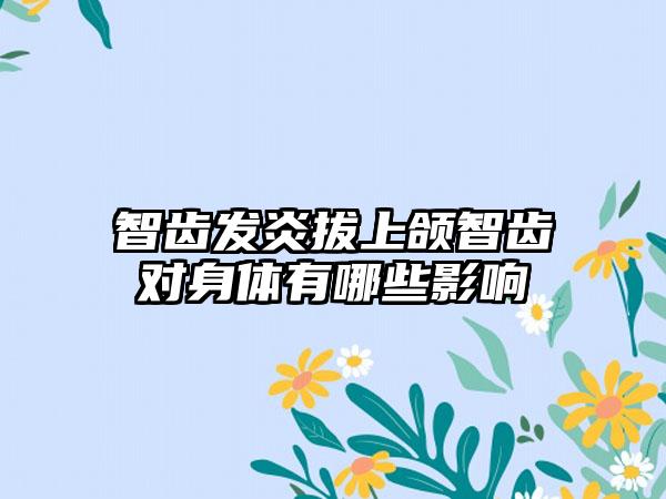 智齿发炎拔上颌智齿对身体有哪些影响
