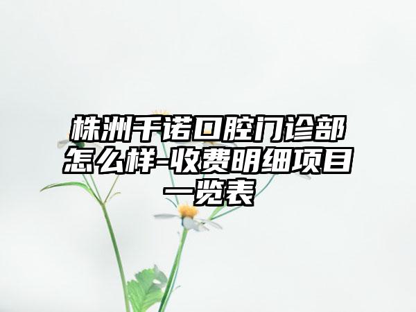 株洲千诺口腔门诊部怎么样-收费明细项目一览表