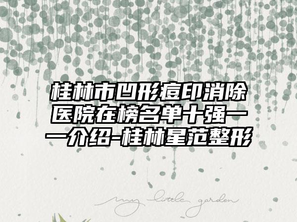 桂林市凹形痘印消除医院在榜名单十强一一介绍-桂林星范整形