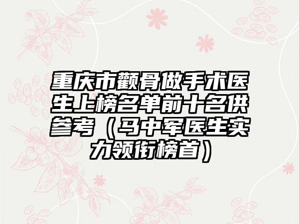 重庆市颧骨做手术医生上榜名单前十名供参考（马中军医生实力领衔榜首）