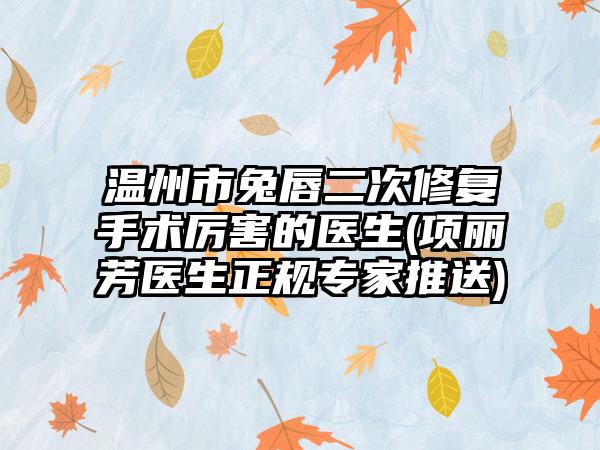 温州市兔唇二次修复手术厉害的医生(项丽芳医生正规专家推送)