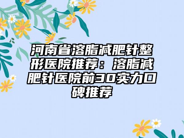 河南省溶脂减肥针整形医院推荐：溶脂减肥针医院前30实力口碑推荐