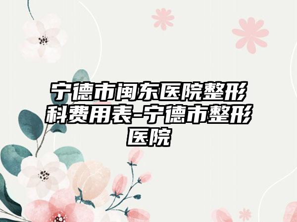 宁德市闽东医院整形科费用表-宁德市整形医院