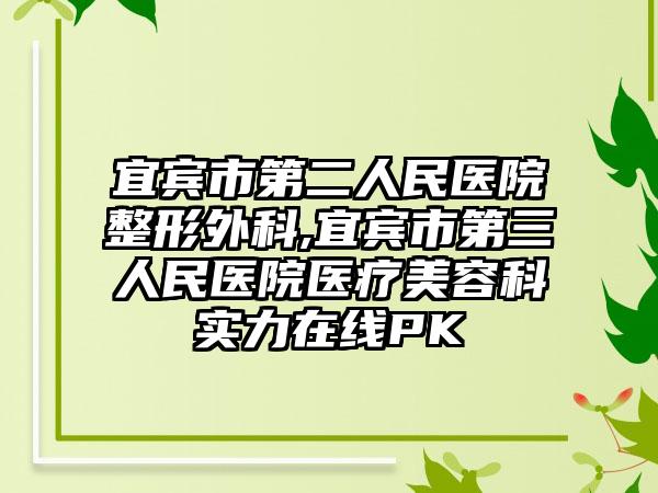 宜宾市第二人民医院整形外科,宜宾市第三人民医院医疗美容科实力在线PK