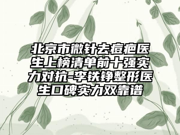 北京市微针去痘疤医生上榜清单前十强实力对抗-李铁铮整形医生口碑实力双靠谱
