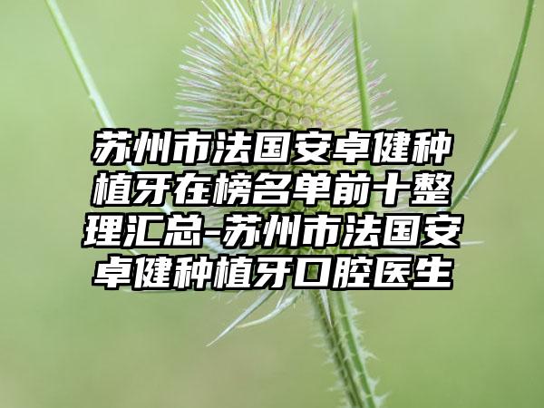苏州市法国安卓健种植牙在榜名单前十整理汇总-苏州市法国安卓健种植牙口腔医生