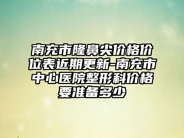 南充市隆鼻尖价格价位表近期更新-南充市中心医院整形科价格要准备多少