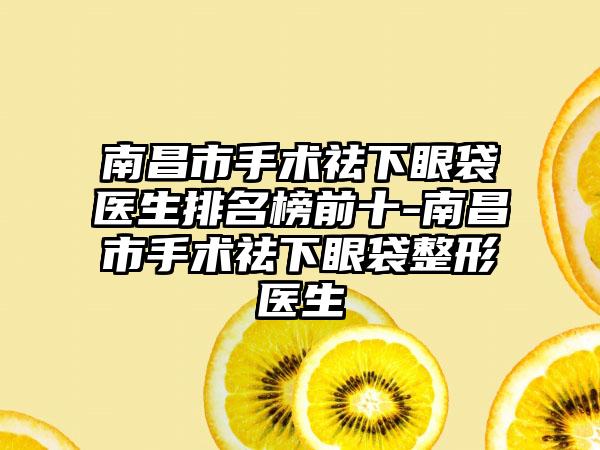 南昌市手术祛下眼袋医生排名榜前十-南昌市手术祛下眼袋整形医生