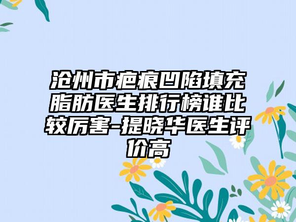 沧州市疤痕凹陷填充脂肪医生排行榜谁比较厉害-提晓华医生评价高