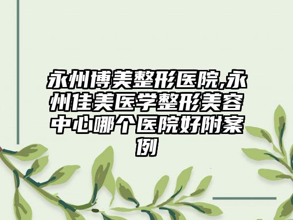 永州博美整形医院,永州佳美医学整形美容中心哪个医院好附案例