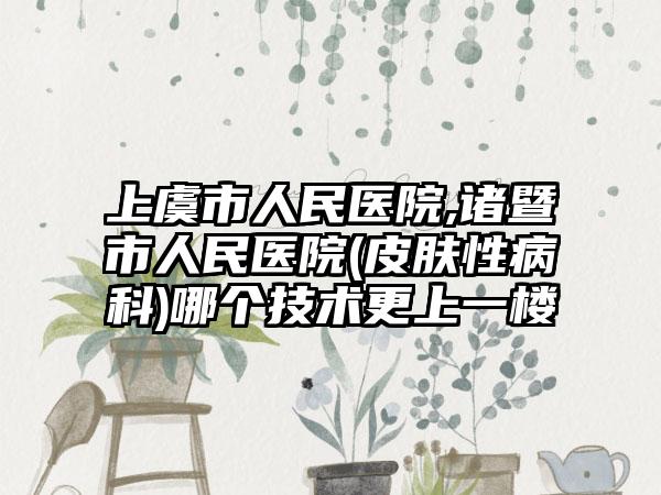 上虞市人民医院,诸暨市人民医院(皮肤性病科)哪个技术更上一楼