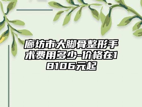 廊坊市大脚骨整形手术费用多少-价格在18106元起