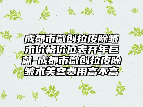 成都市微创拉皮除皱术价格价位表开年巨献-成都市微创拉皮除皱术美容费用高不高