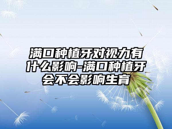 满口种植牙对视力有什么影响-满口种植牙会不会影响生育