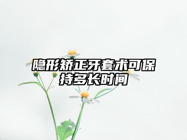 隐形矫正牙套术可保持多长时间
