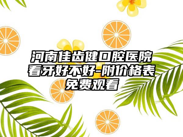 河南佳齿健口腔医院看牙好不好-附价格表免费观看