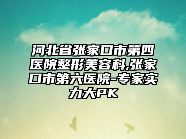 河北省张家口市第四医院整形美容科,张家口市第六医院-专家实力大PK