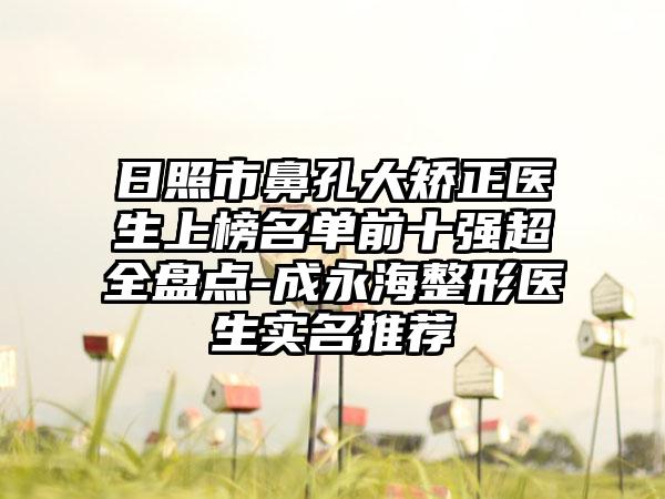 日照市鼻孔大矫正医生上榜名单前十强超全盘点-成永海整形医生实名推荐