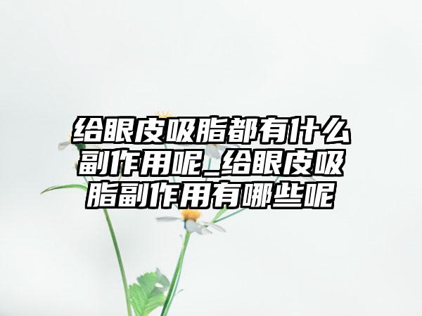 给眼皮吸脂都有什么副作用呢_给眼皮吸脂副作用有哪些呢