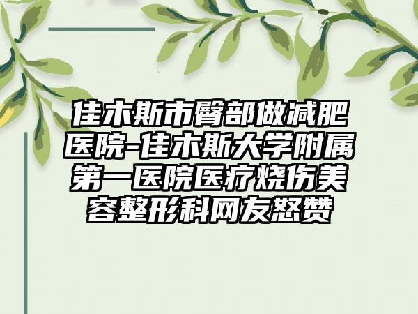 佳木斯市臀部做减肥医院-佳木斯大学附属第一医院医疗烧伤美容整形科网友怒赞