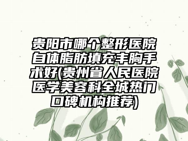 贵阳市哪个整形医院自体脂肪填充丰胸手术好(贵州省人民医院医学美容科全城热门口碑机构推荐)