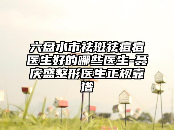 六盘水市祛斑祛痘痘医生好的哪些医生-聂庆盛整形医生正规靠谱