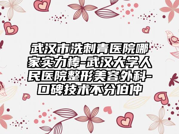 武汉市洗刺青医院哪家实力棒-武汉大学人民医院整形美容外科-口碑技术不分伯仲