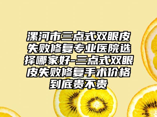 漯河市三点式双眼皮失败修复专业医院选择哪家好-三点式双眼皮失败修复手术价格到底贵不贵