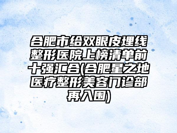 合肥市给双眼皮埋线整形医院上榜清单前十强汇合(合肥星之地医疗整形美容门诊部再入围)