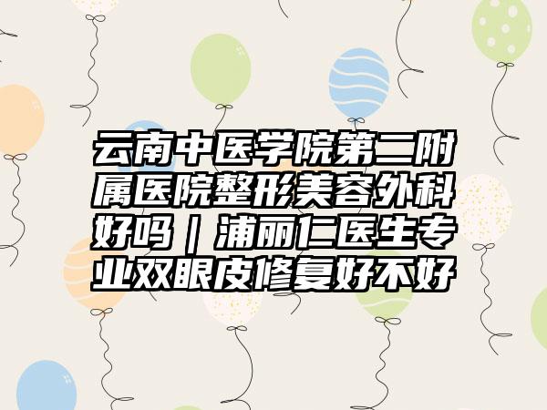 云南中医学院第二附属医院整形美容外科好吗｜浦丽仁医生专业双眼皮修复好不好