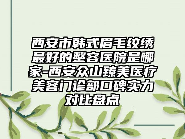 西安市韩式眉毛纹绣最好的整容医院是哪家-西安众山臻美医疗美容门诊部口碑实力对比盘点