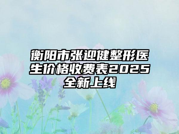 衡阳市张迎健整形医生价格收费表2025全新上线