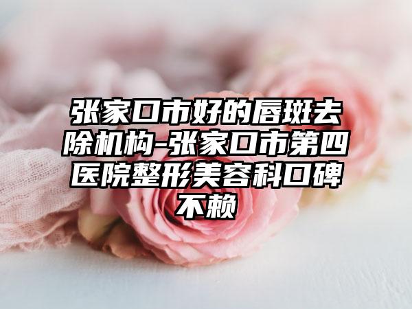 张家口市好的唇斑去除机构-张家口市第四医院整形美容科口碑不赖