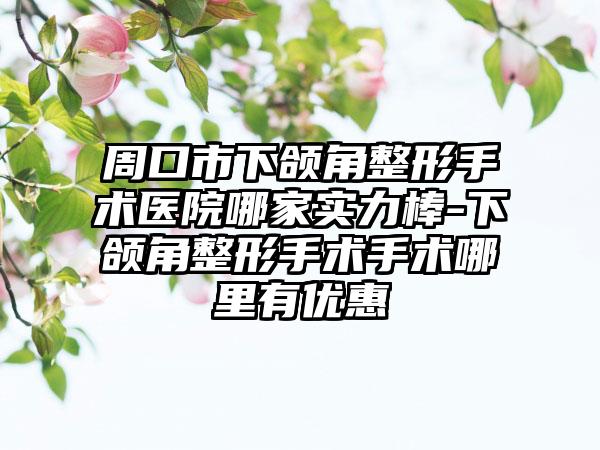 周口市下颌角整形手术医院哪家实力棒-下颌角整形手术手术哪里有优惠