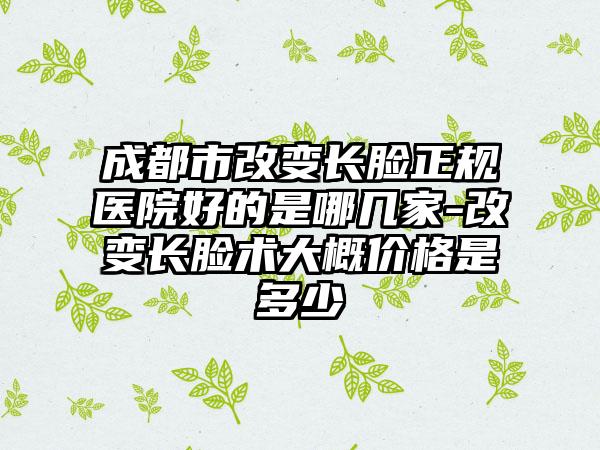 成都市改变长脸正规医院好的是哪几家-改变长脸术大概价格是多少