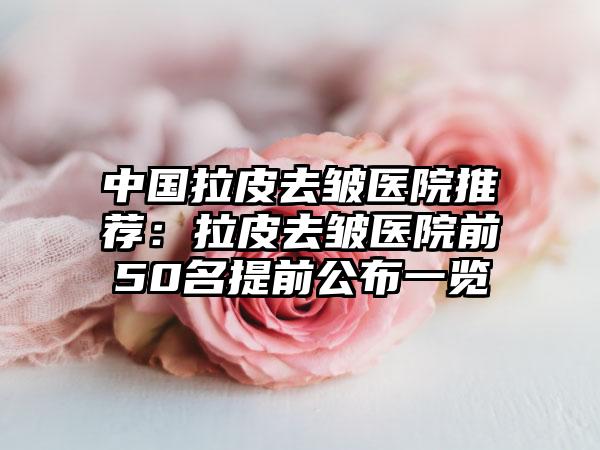 中国拉皮去皱医院推荐：拉皮去皱医院前50名提前公布一览