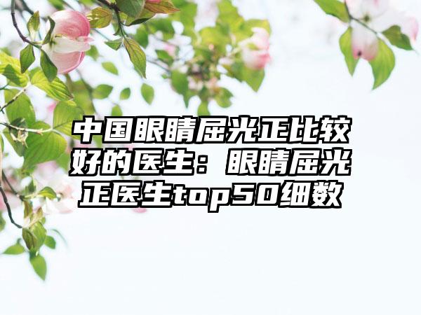中国眼睛屈光正比较好的医生：眼睛屈光正医生top50细数