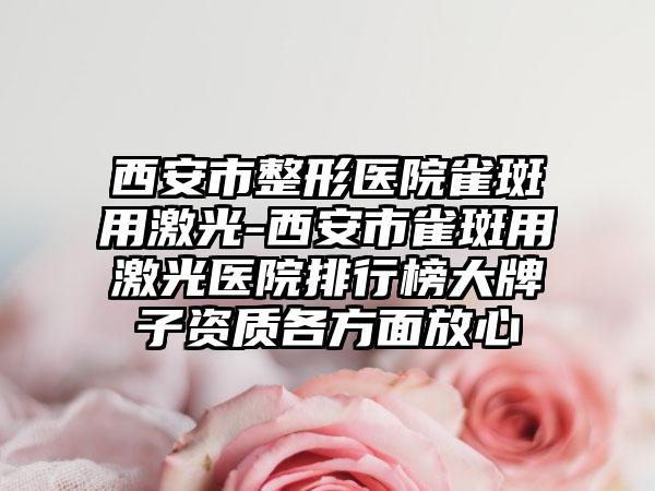 西安市整形医院雀斑用激光-西安市雀斑用激光医院排行榜大牌子资质各方面放心