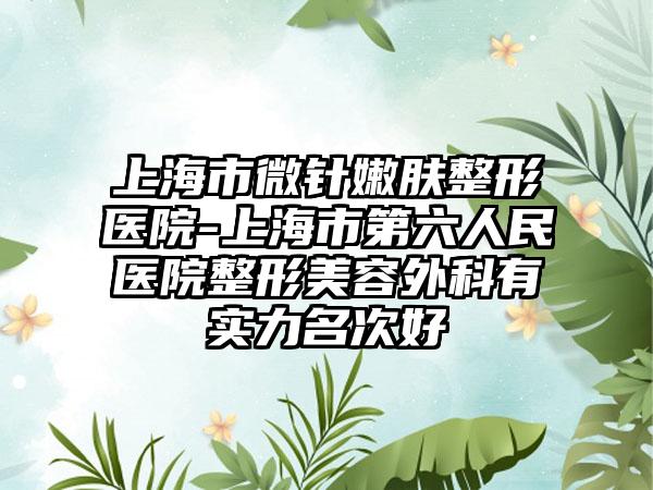 上海市微针嫩肤整形医院-上海市第六人民医院整形美容外科有实力名次好